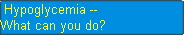  Hypoglycemia -- 
What can you do? 